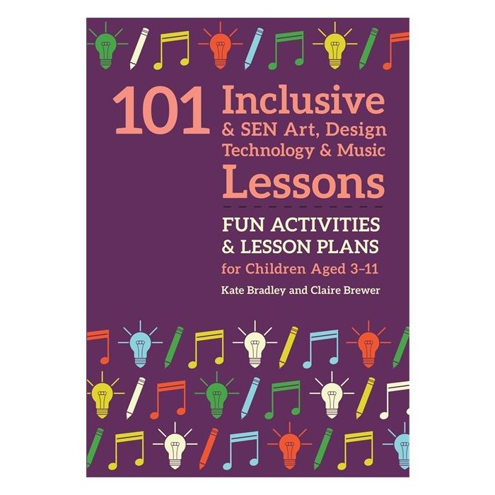 101 Inclusive and SEN Art, Design Technology and Music Lessons: Fun Activities and Lesson Plans for Children Aged 3 - 11
