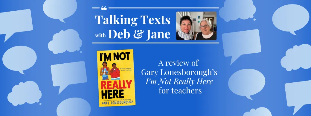 Gary Lonesborough's "I’m Not Really Here" teachers' review - Talking Texts with Deb & Jane #65